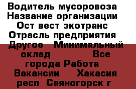 Водитель мусоровоза › Название организации ­ Ост-вест экотранс › Отрасль предприятия ­ Другое › Минимальный оклад ­ 70 000 - Все города Работа » Вакансии   . Хакасия респ.,Саяногорск г.